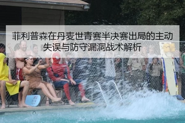 菲利普森在丹麦世青赛半决赛出局的主动失误与防守漏洞战术解析