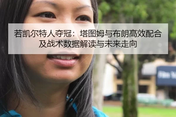 若凯尔特人夺冠：塔图姆与布朗高效配合及战术数据解读与未来走向